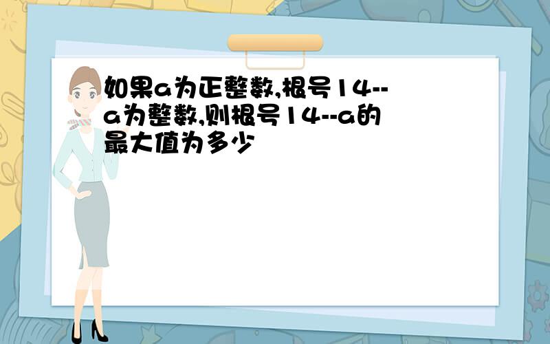 如果a为正整数,根号14--a为整数,则根号14--a的最大值为多少