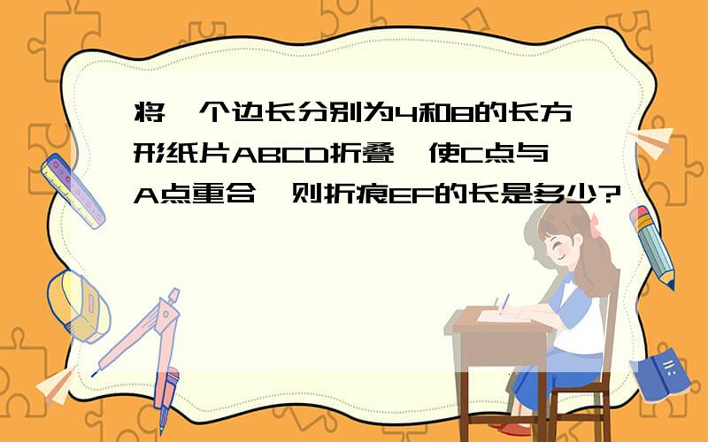 将一个边长分别为4和8的长方形纸片ABCD折叠,使C点与A点重合,则折痕EF的长是多少?