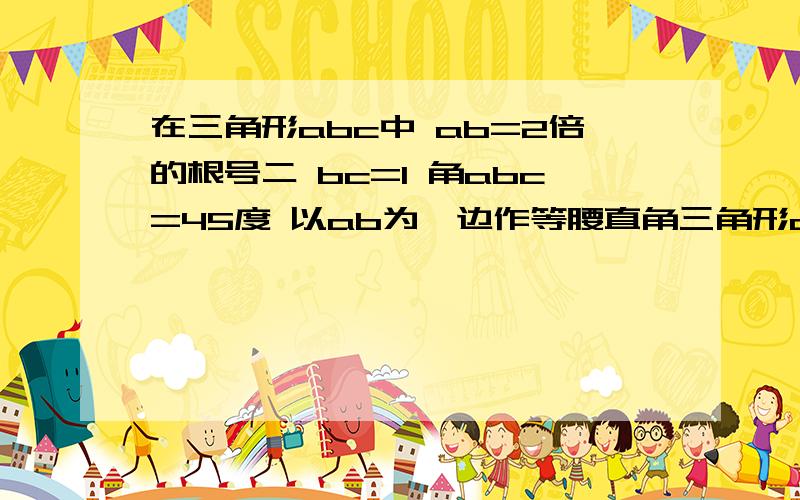 在三角形abc中 ab=2倍的根号二 bc=1 角abc=45度 以ab为一边作等腰直角三角形abd 使角abd=90度 连接cd 求线段cd的长