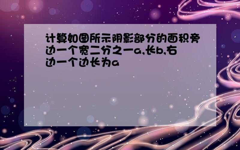 计算如图所示阴影部分的面积旁边一个宽二分之一a,长b,右边一个边长为a