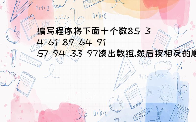 编写程序将下面十个数85 34 61 89 64 91 57 94 33 97读出数组,然后按相反的顺序输出