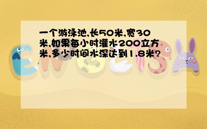 一个游泳池,长50米,宽30米,如果每小时灌水200立方米,多少时间水深达到1.8米?