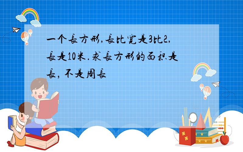 一个长方形,长比宽是3比2,长是10米.求长方形的面积是长，不是周长