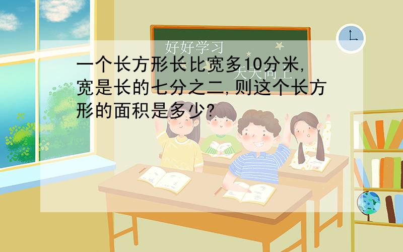 一个长方形长比宽多10分米,宽是长的七分之二,则这个长方形的面积是多少?