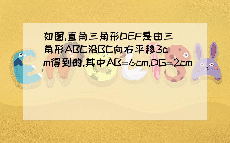 如图,直角三角形DEF是由三角形ABC沿BC向右平移3cm得到的.其中AB=6cm,DG=2cm