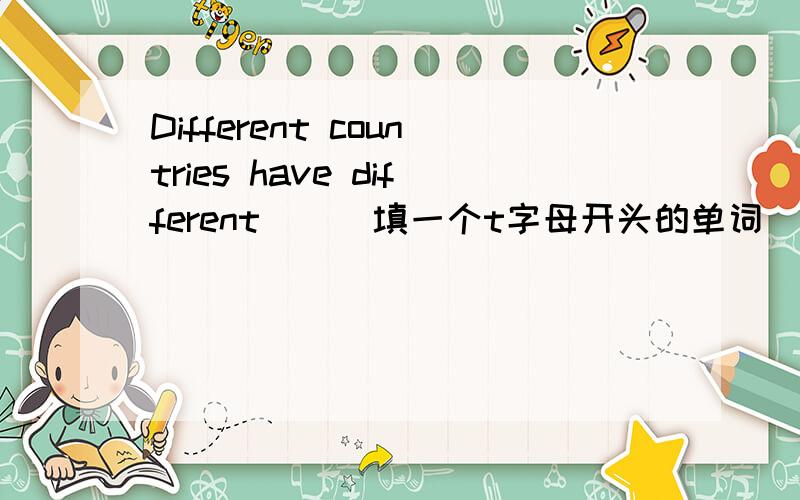 Different countries have different ( )填一个t字母开头的单词