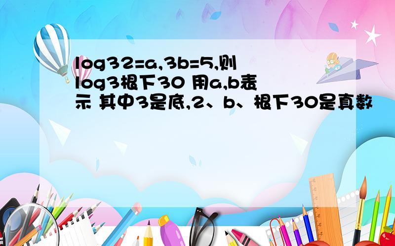 log32=a,3b=5,则log3根下30 用a,b表示 其中3是底,2、b、根下30是真数