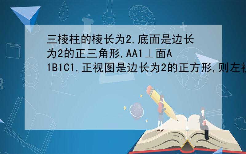 三棱柱的棱长为2,底面是边长为2的正三角形,AA1⊥面A1B1C1,正视图是边长为2的正方形,则左视图的面积为∵三棱柱的底面为等边三角形,边长为2,作出等边三角形的高后,组成直角三角形,底边的一