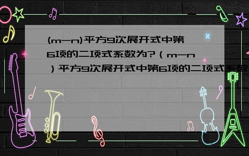 (m-n)平方9次展开式中第6项的二项式系数为?（m-n）平方9次展开式中第6项的二项式系数为?