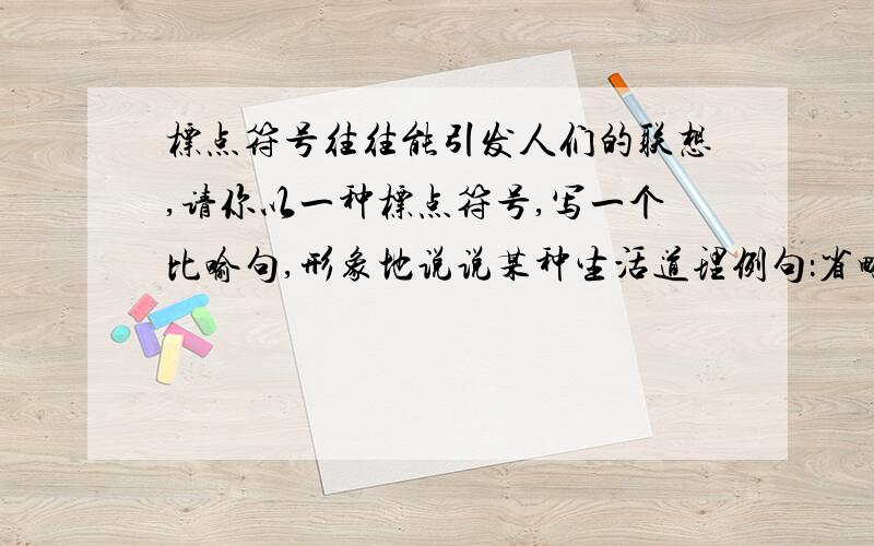 标点符号往往能引发人们的联想,请你以一种标点符号,写一个比喻句,形象地说说某种生活道理例句：省略号像一条漫长的人生道路,等着你去书写它留下的空白