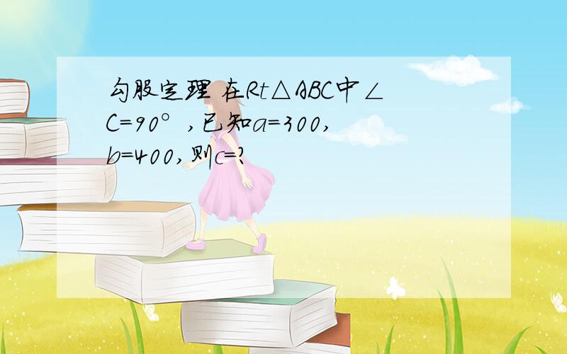 勾股定理 在Rt△ABC中∠C=90°,已知a=300,b=400,则c=?