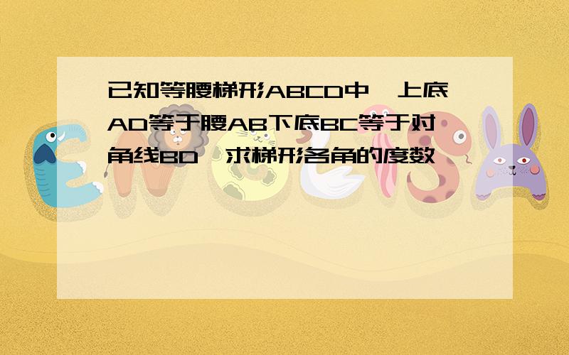 已知等腰梯形ABCD中,上底AD等于腰AB下底BC等于对角线BD,求梯形各角的度数