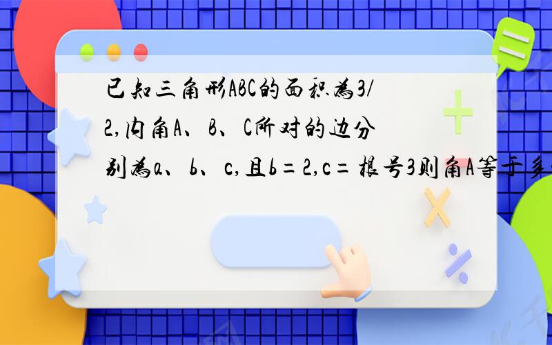 已知三角形ABC的面积为3/2,内角A、B、C所对的边分别为a、b、c,且b=2,c=根号3则角A等于多少