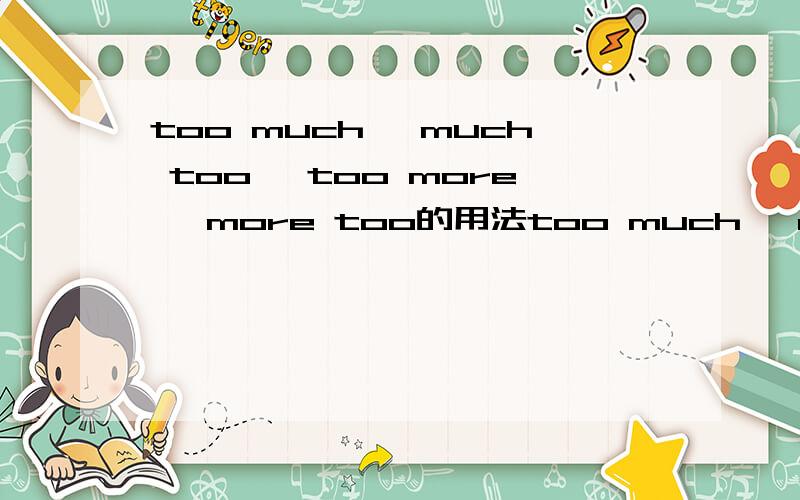 too much ,much too ,too more ,more too的用法too much ,much too ,too more ,more too每个都是在什么情况用