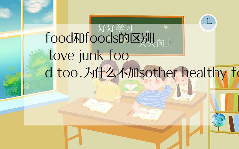 food和foods的区别I love junk food too.为什么不加sother healthy foods.为什么加s