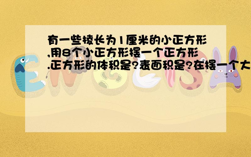 有一些棱长为1厘米的小正方形,用8个小正方形摆一个正方形.正方形的体积是?表面积是?在摆一个大一些的...有一些棱长为1厘米的小正方形,用8个小正方形摆一个正方形.正方形的体积是?表面