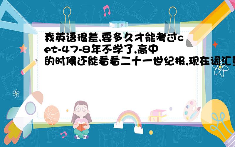 我英语很差,要多久才能考过cet-47-8年不学了,高中的时候还能看看二十一世纪报,现在词汇量也下来了.语法也忘记的差不多了.我要多久复习才能考过,我的听力极差极差,怎么办