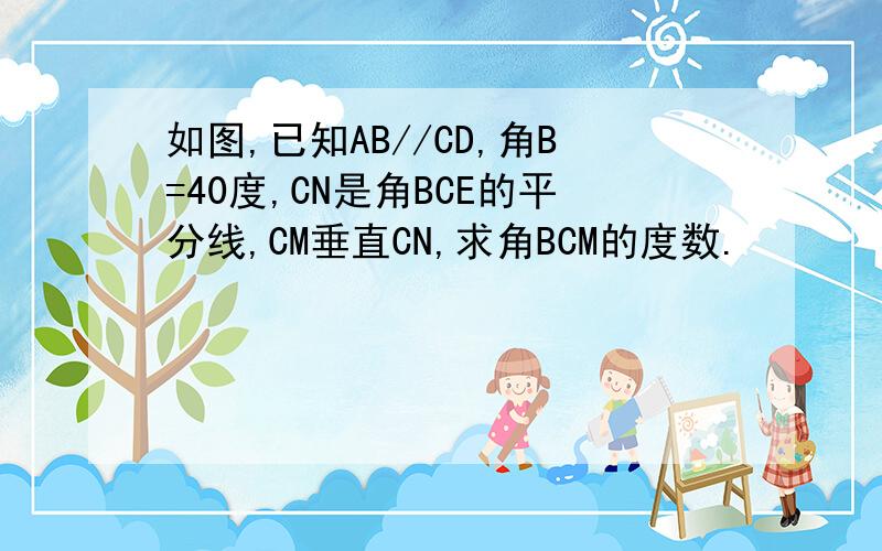 如图,已知AB//CD,角B=40度,CN是角BCE的平分线,CM垂直CN,求角BCM的度数.