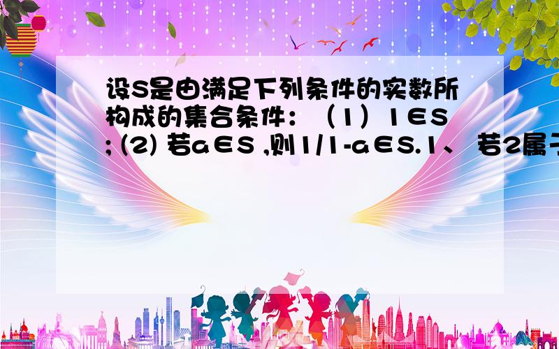 设S是由满足下列条件的实数所构成的集合条件：（1）1∈S; (2) 若a∈S ,则1/1-a∈S.1、 若2属于S,则S中必有另外两个数,求出这个数；2、求证：若a∈S,且a≠0,则1-1/a∈S；3、集合S能否只含有一个元