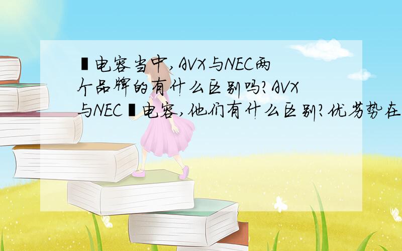 钽电容当中,AVX与NEC两个品牌的有什么区别吗?AVX与NEC钽电容,他们有什么区别?优劣势在哪里?比如说他们的价格和质量方面等.小弟在此先谢了.