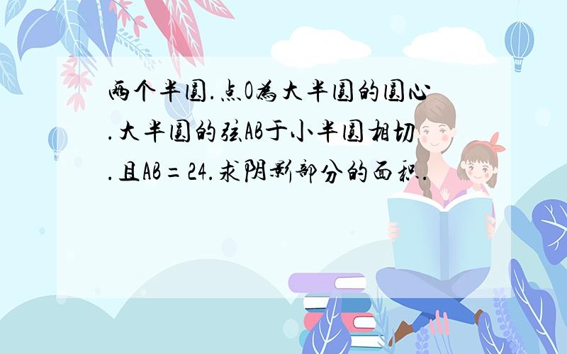 两个半圆.点O为大半圆的圆心.大半圆的弦AB于小半圆相切.且AB=24.求阴影部分的面积.