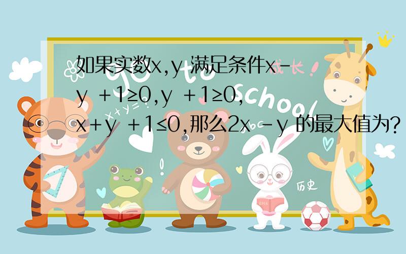 如果实数x,y 满足条件x－y ＋1≥0,y ＋1≥0,x＋y ＋1≤0,那么2x －y 的最大值为?