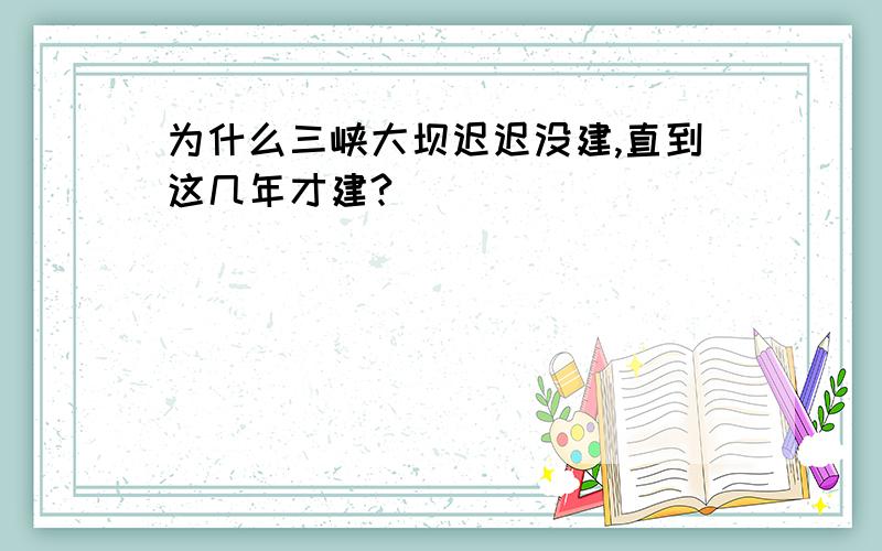 为什么三峡大坝迟迟没建,直到这几年才建?