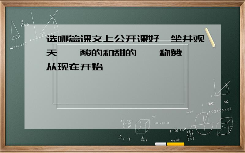 选哪篇课文上公开课好《坐井观天》《酸的和甜的》《称赞》《从现在开始》