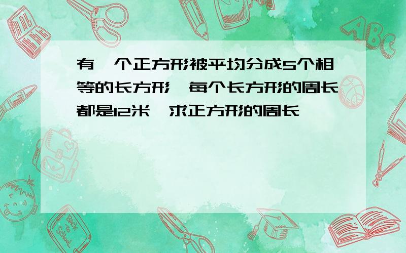 有一个正方形被平均分成5个相等的长方形,每个长方形的周长都是12米,求正方形的周长