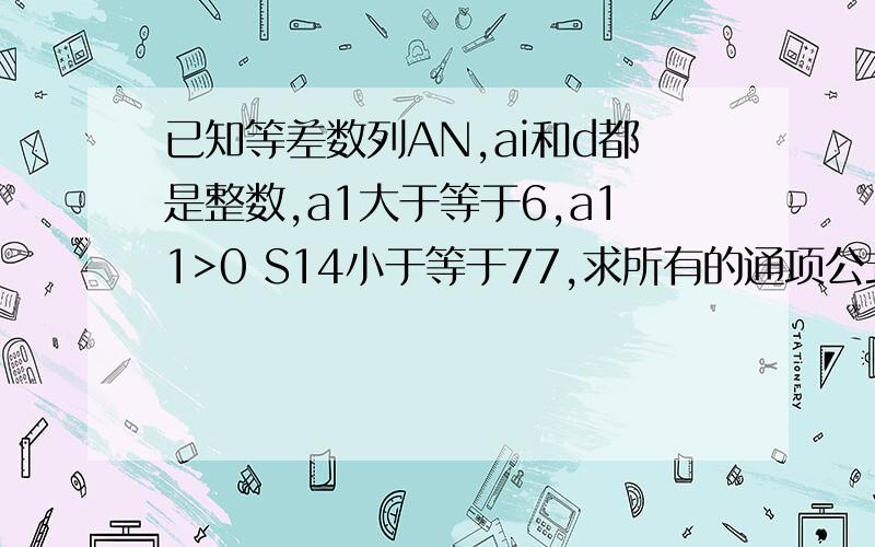 已知等差数列AN,ai和d都是整数,a1大于等于6,a11>0 S14小于等于77,求所有的通项公式