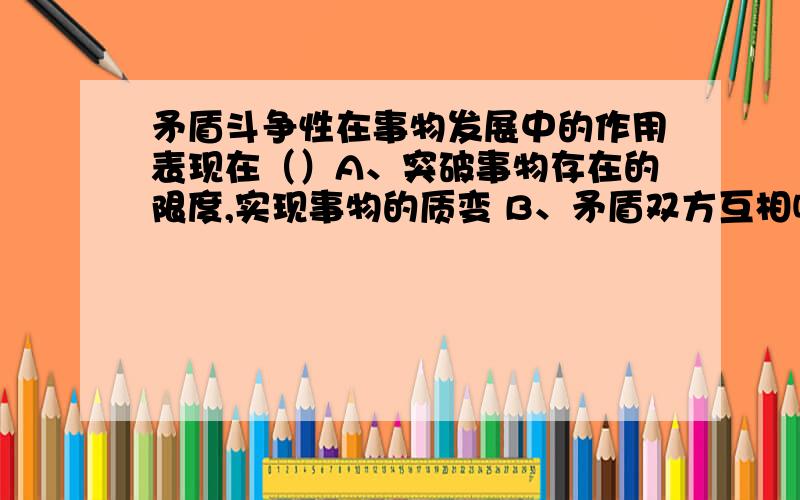 矛盾斗争性在事物发展中的作用表现在（）A、突破事物存在的限度,实现事物的质变 B、矛盾双方互相吸取有利于自身的因素而得到发展 C、规定事物向对立面转化的基本趋势 D、推动矛盾双