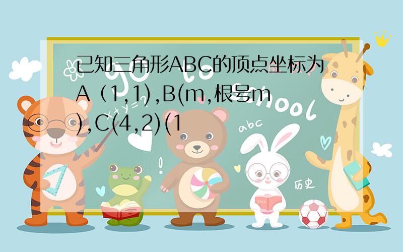 已知三角形ABC的顶点坐标为A（1,1),B(m,根号m),C(4,2)(1