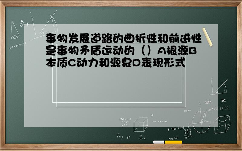 事物发展道路的曲折性和前进性是事物矛盾运动的（）A根源B本质C动力和源泉D表现形式