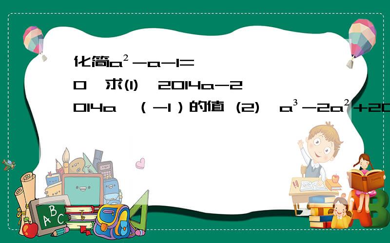 化简a²-a-1=0,求(1)、2014a-2014a^（-1）的值 (2)、a³-2a²+2014的值