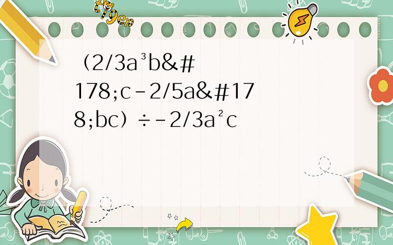 （2/3a³b²c-2/5a²bc）÷-2/3a²c