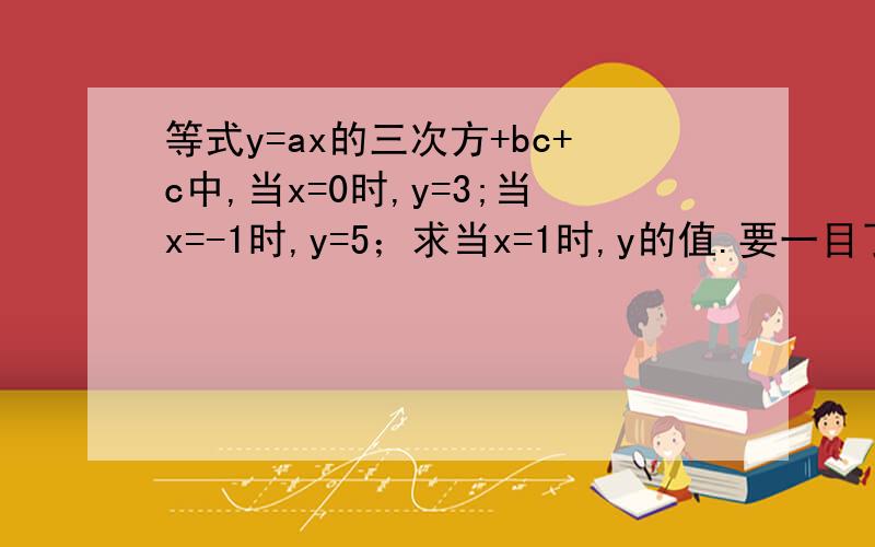 等式y=ax的三次方+bc+c中,当x=0时,y=3;当x=-1时,y=5；求当x=1时,y的值.要一目了然