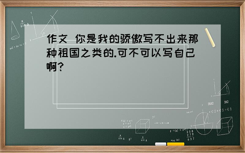 作文 你是我的骄傲写不出来那种祖国之类的.可不可以写自己啊?