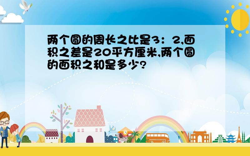 两个圆的周长之比是3：2,面积之差是20平方厘米,两个圆的面积之和是多少?