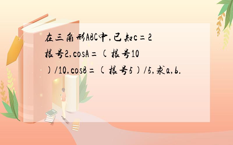 在三角形ABC中,已知c=2根号2,cosA=(根号10)/10,cosB=(根号5)/5,求a,b.