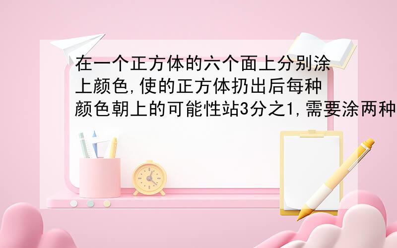 在一个正方体的六个面上分别涂上颜色,使的正方体扔出后每种颜色朝上的可能性站3分之1,需要涂两种颜色,