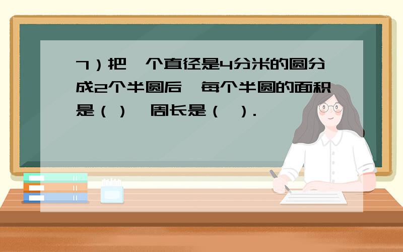 7）把一个直径是4分米的圆分成2个半圆后,每个半圆的面积是（）,周长是（ ）.