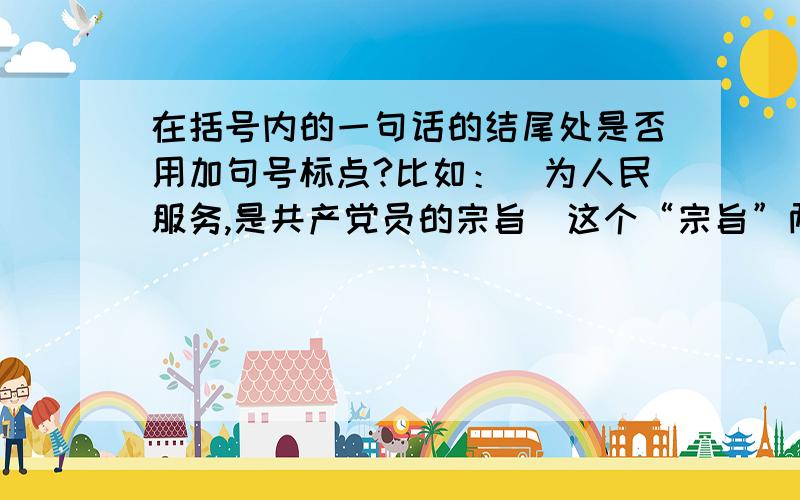 在括号内的一句话的结尾处是否用加句号标点?比如：（为人民服务,是共产党员的宗旨）这个“宗旨”两字的后面需要加句号吗?