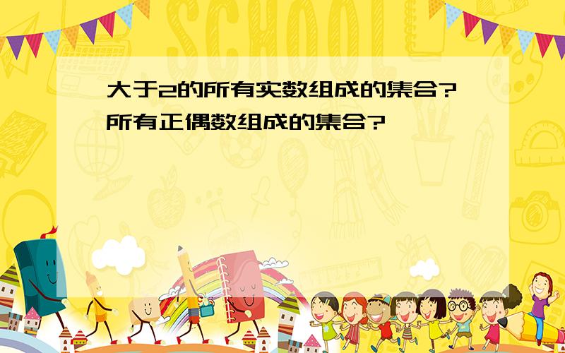 大于2的所有实数组成的集合?所有正偶数组成的集合?