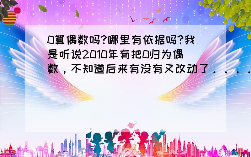 0算偶数吗?哪里有依据吗?我是听说2010年有把0归为偶数，不知道后来有没有又改动了。。。。