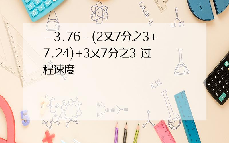 -3.76-(2又7分之3+7.24)+3又7分之3 过程速度