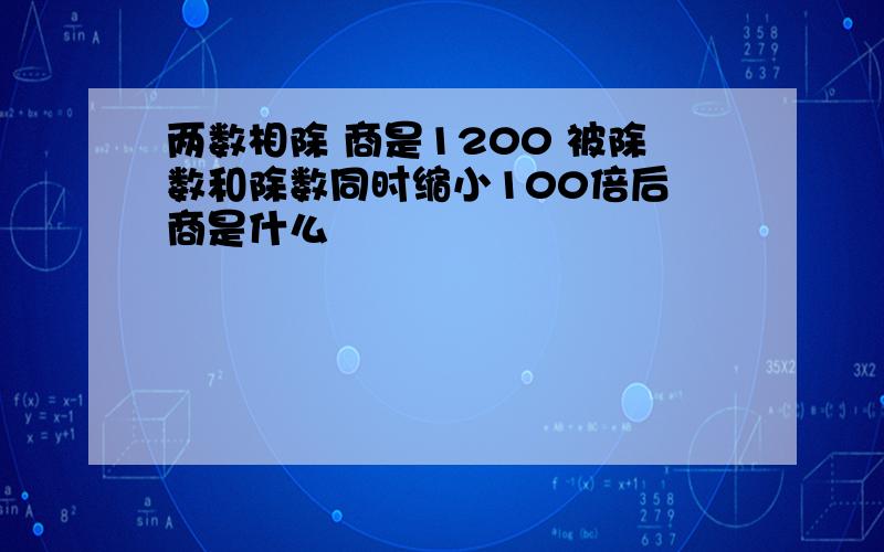 两数相除 商是1200 被除数和除数同时缩小100倍后 商是什么