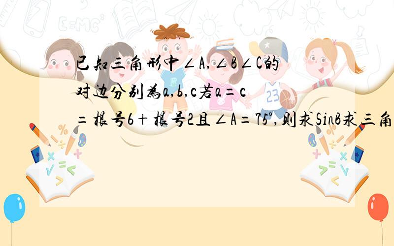 已知三角形中∠A,∠B∠C的对边分别为a,b,c若a=c=根号6+根号2且∠A=75°,则求SinB求三角形的ABC的面积