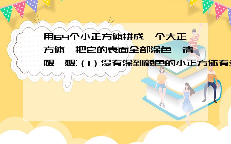 用64个小正方体拼成一个大正方体,把它的表面全部涂色,请想一想:（1）没有涂到颜色的小正方体有多少个?