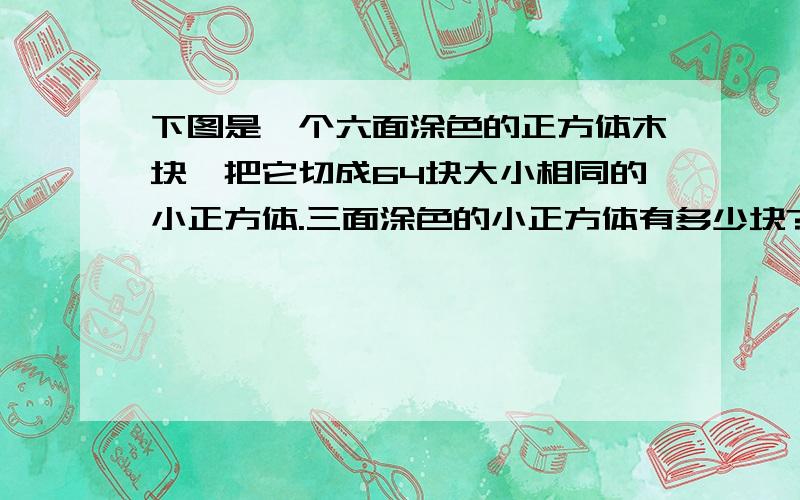 下图是一个六面涂色的正方体木块,把它切成64块大小相同的小正方体.三面涂色的小正方体有多少块?二面涂色的小正方体有多少块?一面涂色的小正方体有多少块?写上列式.我是个新手~