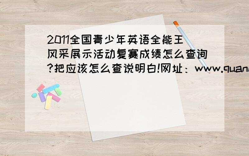 2011全国青少年英语全能王风采展示活动复赛成绩怎么查询?把应该怎么查说明白!网址：www.quanneng100.com